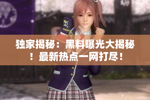 独家揭秘：黑料曝光大揭秘！最新热点一网打尽！