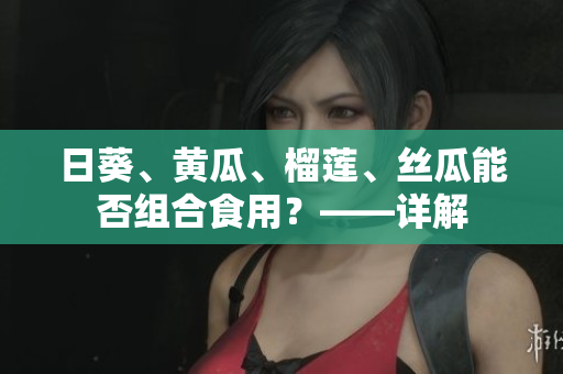 日葵、黄瓜、榴莲、丝瓜能否组合食用？——详解