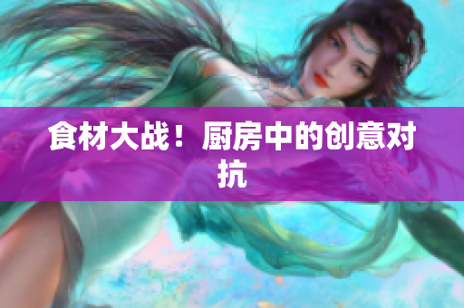 食材大战！厨房中的创意对抗
