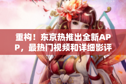 重构！东京热推出全新APP，最热门视频和详细影评等你来看！