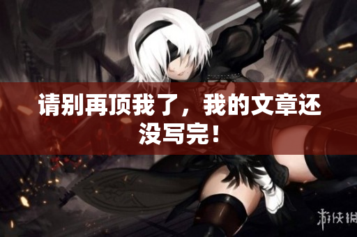 请别再顶我了，我的文章还没写完！