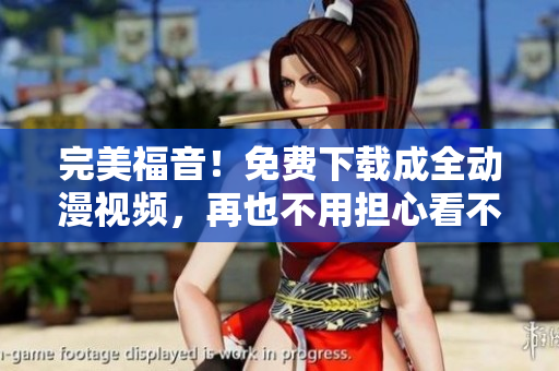 完美福音！免费下载成全动漫视频，再也不用担心看不到啦！