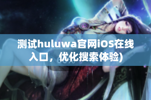 测试huluwa官网iOS在线入口，优化搜索体验)