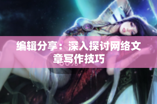 编辑分享：深入探讨网络文章写作技巧