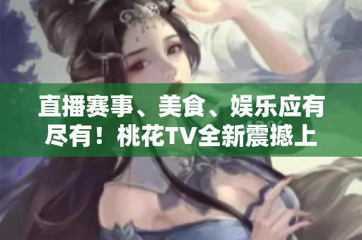 直播赛事、美食、娱乐应有尽有！桃花TV全新震撼上线！