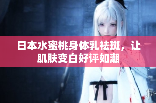 日本水蜜桃身体乳祛斑，让肌肤变白好评如潮