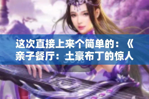 这次直接上来个简单的：《亲子餐厅：土豪布丁的惊人成就》