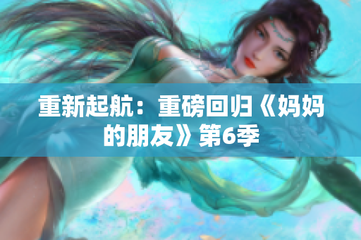 重新起航：重磅回归《妈妈的朋友》第6季