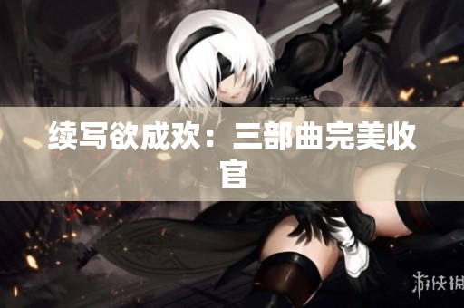 续写欲成欢：三部曲完美收官