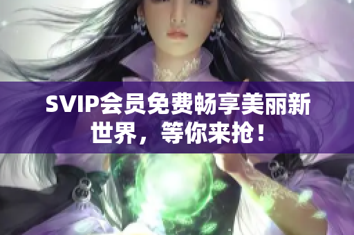 SVIP会员免费畅享美丽新世界，等你来抢！
