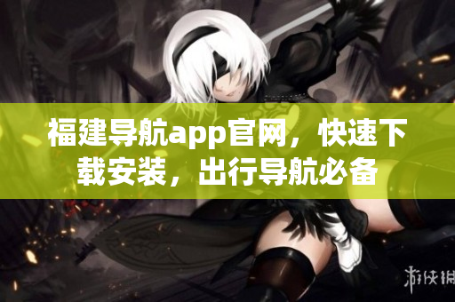 福建导航app官网，快速下载安装，出行导航必备
