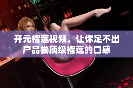 开元榴莲视频，让你足不出户品尝顶级榴莲的口感