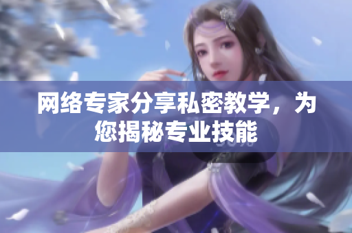 网络专家分享私密教学，为您揭秘专业技能