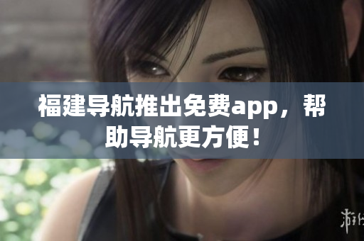 福建导航推出免费app，帮助导航更方便！