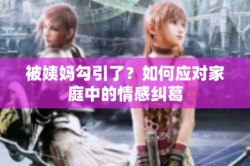 被姨妈勾引了？如何应对家庭中的情感纠葛
