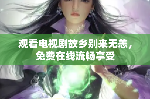 观看电视剧故乡别来无恙，免费在线流畅享受