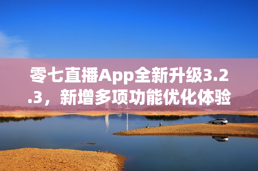 零七直播App全新升级3.2.3，新增多项功能优化体验