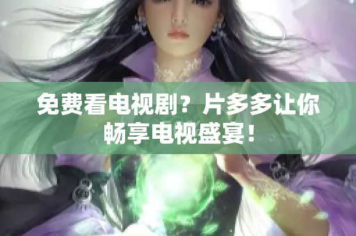 免费看电视剧？片多多让你畅享电视盛宴！