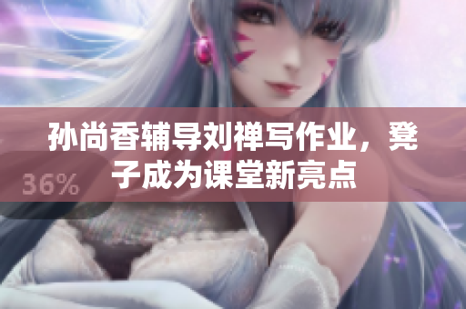孙尚香辅导刘禅写作业，凳子成为课堂新亮点