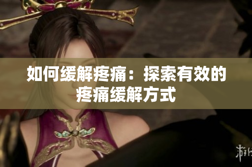 如何缓解疼痛：探索有效的疼痛缓解方式