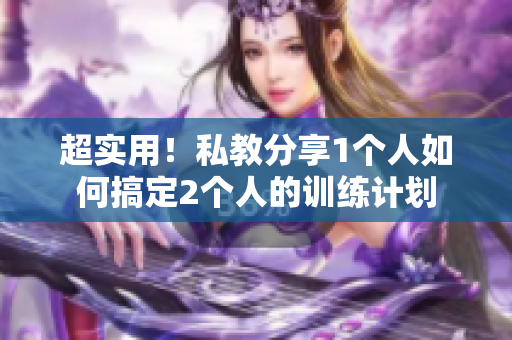 超实用！私教分享1个人如何搞定2个人的训练计划