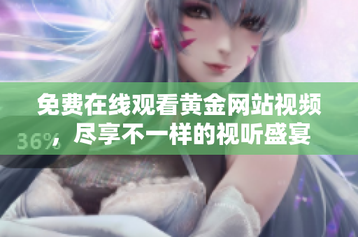 免费在线观看黄金网站视频，尽享不一样的视听盛宴