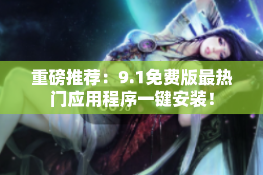 重磅推荐：9.1免费版最热门应用程序一键安装！