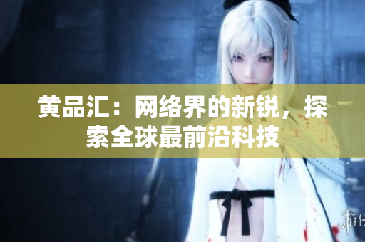 黄品汇：网络界的新锐，探索全球最前沿科技