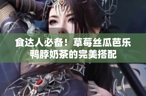 食达人必备！草莓丝瓜芭乐鸭脖奶茶的完美搭配