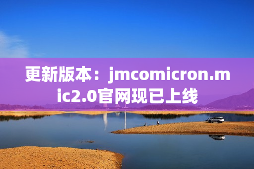 更新版本：jmcomicron.mic2.0官网现已上线