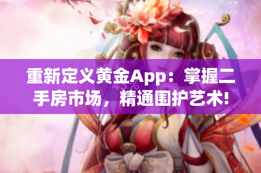 重新定义黄金App：掌握二手房市场，精通围护艺术!