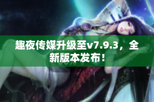 趣夜传媒升级至v7.9.3，全新版本发布！