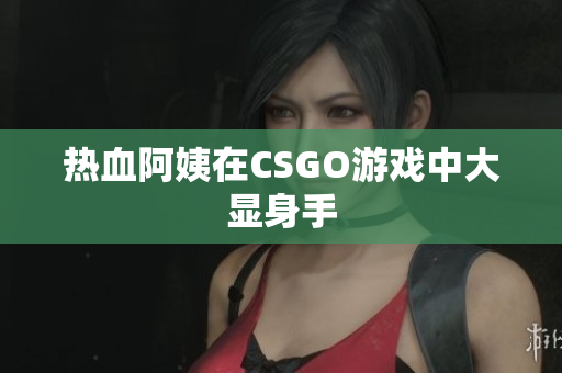 热血阿姨在CSGO游戏中大显身手