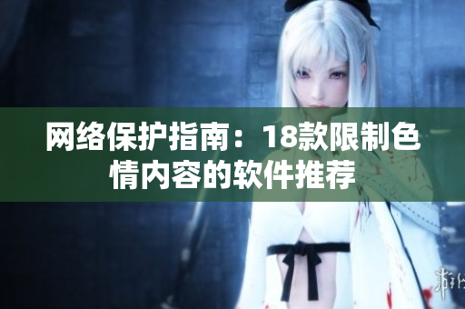 网络保护指南：18款限制色情内容的软件推荐