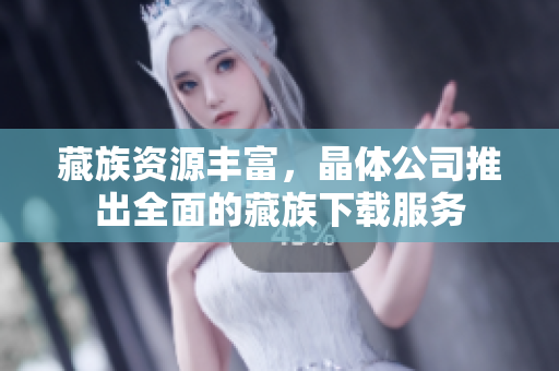 藏族资源丰富，晶体公司推出全面的藏族下载服务
