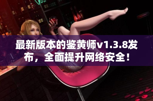 最新版本的鉴黄师v1.3.8发布，全面提升网络安全！