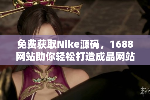 免费获取Nike源码，1688网站助你轻松打造成品网站！