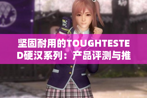 坚固耐用的TOUGHTESTED硬汉系列：产品评测与推荐