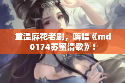 重温麻花老剧，嗨唱《md0174苏蜜清歌》！