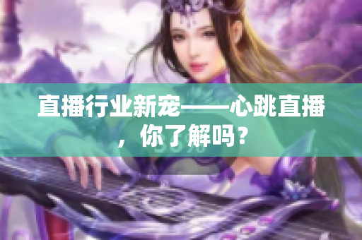 直播行业新宠——心跳直播，你了解吗？