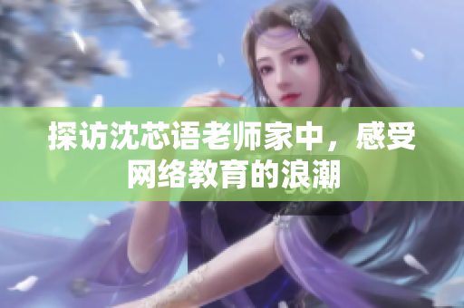 探访沈芯语老师家中，感受网络教育的浪潮