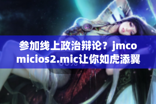 参加线上政治辩论？jmcomicios2.mic让你如虎添翼
