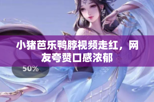 小猪芭乐鸭脖视频走红，网友夸赞口感浓郁