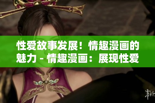 性爱故事发展！情趣漫画的魅力 - 情趣漫画：展现性爱情趣的引人入胜之处