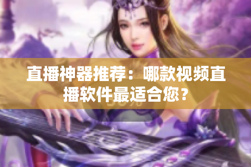 直播神器推荐：哪款视频直播软件最适合您？