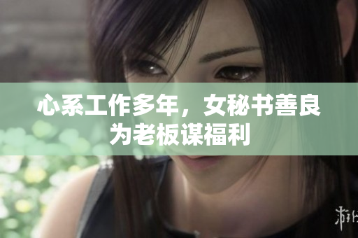 心系工作多年，女秘书善良为老板谋福利