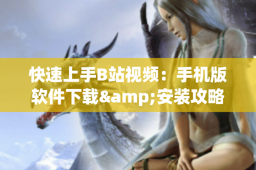 快速上手B站视频：手机版软件下载&安装攻略