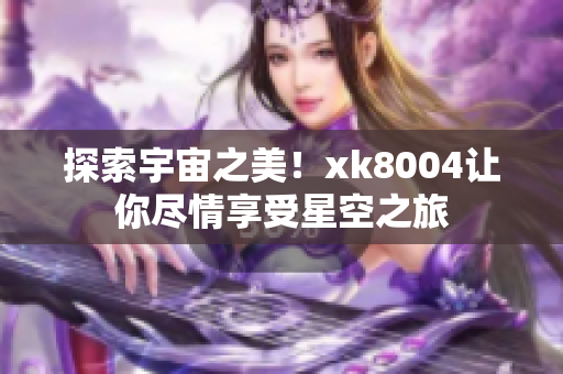 探索宇宙之美！xk8004让你尽情享受星空之旅
