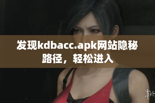 发现kdbacc.apk网站隐秘路径，轻松进入
