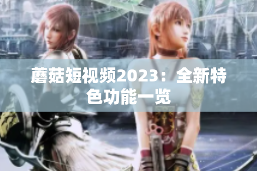 蘑菇短视频2023：全新特色功能一览